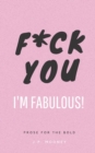 Image for F*ck You, I&#39;m Fabulous : Prose for the bold