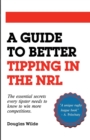 Image for A Guide to Better Tipping in the NRL : The Essential Secrets every Tipster needs to know to win more competitions.