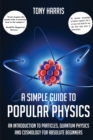 Image for A A SIMPLE GUIDE TO POPULAR PHYSICS : AN INTRODUCTION TO PARTICLES, QUANTUM PHYSICS AND COSMOLOGY