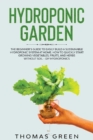 Image for Hydroponic Garden : The Beginner&#39;s Guide to Easily Build a Sustainable Hydroponic System at Home. How to Quickly Start Growing Vegetables, Fruits, And Herbs Without Soil - DIY Hydroponics
