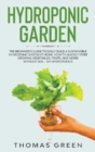 Image for Hydroponic Garden : The Beginner&#39;s Guide to Easily Build a Sustainable Hydroponic System at Home. How to Quickly Start Growing Vegetables, Fruits, And Herbs Without Soil - DIY Hydroponics