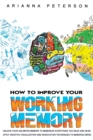 Image for How to Improve Your Working Memory : Unlock Your Unlimited Memory to Memorize Everything You Read and Hear, Apply Creative Visualization and Association Techniques to Memorize More
