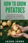 Image for How To Grow Potatoes : The Guide To Choosing, Planting And Growing In Containers Or The Ground