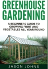 Image for Greenhouse Gardening : A Beginners Guide To Growing Fruit and Vegetables All Year Round