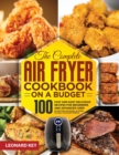 Image for The Complete Air Fryer Cookbook on a Budget : 100 Fast And Easy Delicious Recipes For Beginners And Advanced User. Effortless Air Frying, As Roast Or Grill For Smart People