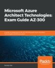 Image for Microsoft Azure Architect Technologies: Exam Guide Az-300: A Guide to Preparing for the Az-300 Microsoft Azure Architect Technologies Certification Exam