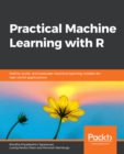 Image for Practical machine learning with R: define, build, and evaluate machine learning models for real-world applications