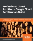 Image for Professional Cloud Architect -  Google Cloud Certification Guide: A handy guide to designing, developing, and managing enterprise-grade GCP cloud solutions