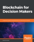 Image for Blockchain for decision makers: a systematic guide to using blockchain for improving your business