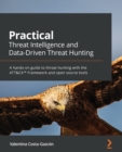 Image for Practical threat intelligence and data-driven threat hunting  : a hands-on guide to threat hunting with the ATT&amp;CK framework and open source tools