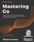 Image for Mastering go, second edition  : create Golang production applications using network libraries, concurrency, machine learning, and advanced data structures