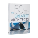 Image for The 50 greatest architects  : the people whose buildings have shaped our world