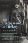 Image for The Circassians of Turkey: War, Violence and Nationalism from the Ottomans to Atatürk