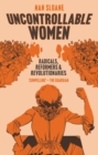 Image for Uncontrollable women  : radicals, reformers and revolutionaries