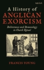 Image for A history of Anglican exorcism: deliverance and demonology in church ritual