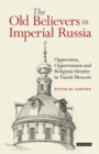 Image for The Old Believers in Imperial Russia: oppression, opportunism and religious identity in Tsarist Moscow