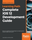 Image for Complete iOS 12 Development Guide : Become a professional iOS developer by mastering Swift, Xcode 10, ARKit, and Core ML