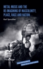 Image for Metal music and the re-imagining of masculinity, place, race and nation