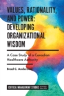 Image for Values, rationality, and power: developing organizational wisdom : a case study of a Canadian healthcare authority
