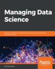 Image for Managing data science  : effective strategies to manage data science projects and build a sustainable team