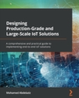 Image for Designing Production-Grade and Large-Scale IoT Solutions: A Comprehensive and Practical Guide to Implementing End-to-End IoT Solutions
