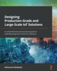 Image for Designing production-grade and large-scale IoT solutions  : a comprehensive and practical guide to implementing end-to-end IoT solutions