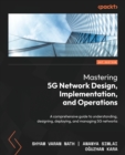 Image for Mastering 5G network design, implementation, and operation  : your complete guide to understanding, designing, deploying, and managing 5G networks