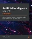Image for Artificial intelligence for IoT cookbook  : over 70 recipes for building AI solutions for smart homes, industrial IoT, and smart cities