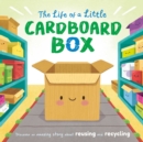 Image for The Life of a Little Cardboard Box : Discover an Amazing Story About Reusing and Recycling-Padded Board Book
