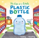 Image for The Life of a Little Plastic Bottle : Discover an Amazing Story About Reusing and Recycling-Padded Board Book