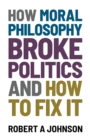 Image for How Moral Philosophy Broke Politics : And How To Fix It