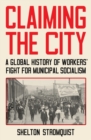 Image for Claiming the city  : a global history of workers&#39; fight for municipal socialism