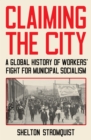 Image for Claiming the city: a global history of workers&#39; fight for municipal socialism