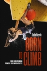 Image for Born to climb  : from rock climbing pioneers to Olympic athletes