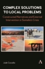 Image for Complex solutions to local problems: constructed narratives and external intervention in Somalia&#39;s crisis
