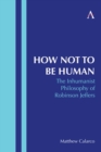 Image for How Not to Be Human : The Inhumanist Philosophy of Robinson Jeffers