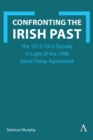Image for Confronting the Irish Past : The 1912-1923 Decade in Light of the 1998 Good Friday Agreement