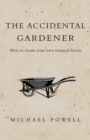 Image for The accidental gardener: how to create your own tranquil haven