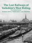 Image for The lost railways of Yorkshire&#39;s West Riding: The central section, Bradford, Halifax, Huddersfield, Leeds, Wakefield