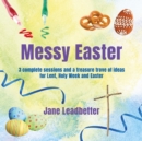Image for Messy Easter : 3 complete sessions and a treasure trove of ideas for Lent, Holy Week and Easter