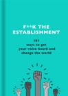 Image for F**k the establishment  : 101 ways to get your voice heard and change the world