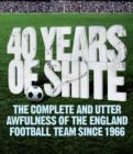 Image for 40 years of shite  : the complete and utter awfulness of the England football team since 1966