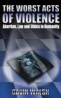 Image for The worst acts of violence  : abortion, law and ethics in humanity