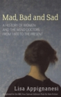 Image for Mad, bad and sad  : a history of women and the mind doctors from 1800 to the present