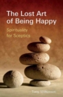 Image for The Lost Art of Being Happy : Spirituality for Sceptics