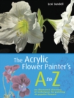 Image for The acrylic flower painter&#39;s A-Z  : an illustrated directory of techniques for painting 40 popular flowers