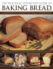 Image for The practical step-by-step guide to baking bread  : 70 foolproof recipes for classic breads, shown in 350 photographs