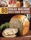 Image for 80 bread machine best-ever recipes  : discover the potential of your bread machine with step-by-step recipes from around the world, illustrated in 300 photographs