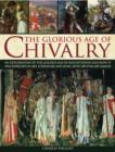 Image for The glorious age of chivalry  : an exploration of the golden age of knighthood and how it was expressed in art, literature and song, with 200 fine art images
