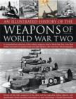 Image for An illustrated history of the weapons of World War Two  : a comprehensive directory of the military weapons used in World War Two, from field artillery and tanks to torpedo boats and night fighters, 